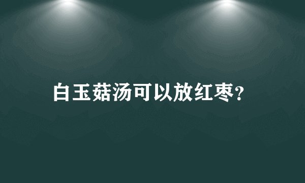 白玉菇汤可以放红枣？