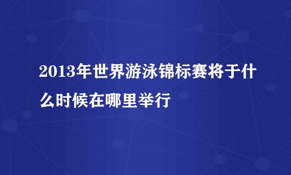 2013年世界游泳锦标赛将于什么时候在哪里举行