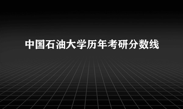 中国石油大学历年考研分数线