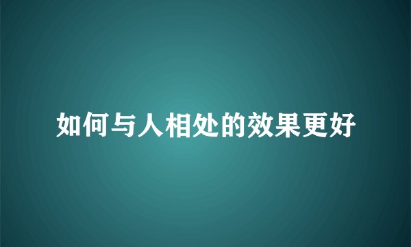 如何与人相处的效果更好