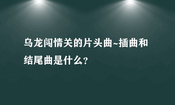 乌龙闯情关的片头曲~插曲和结尾曲是什么？