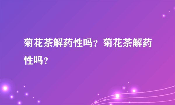菊花茶解药性吗？菊花茶解药性吗？
