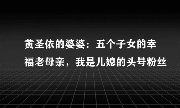 黄圣依的婆婆：五个子女的幸福老母亲，我是儿媳的头号粉丝