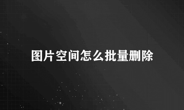 图片空间怎么批量删除