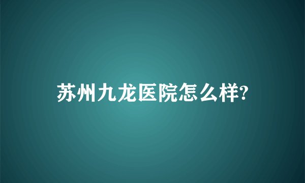 苏州九龙医院怎么样?