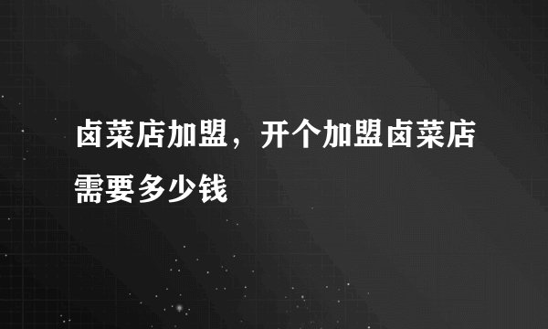 卤菜店加盟，开个加盟卤菜店需要多少钱