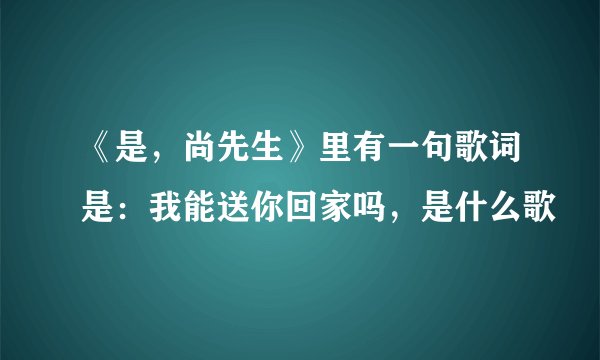 《是，尚先生》里有一句歌词是：我能送你回家吗，是什么歌
