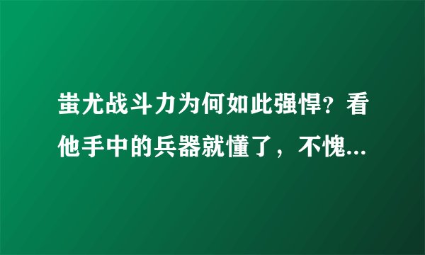 蚩尤战斗力为何如此强悍？看他手中的兵器就懂了，不愧为一代战神