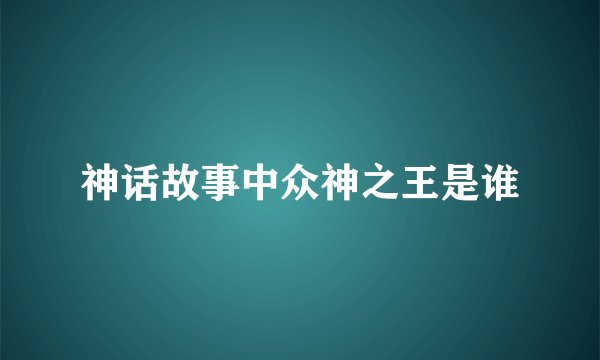 神话故事中众神之王是谁