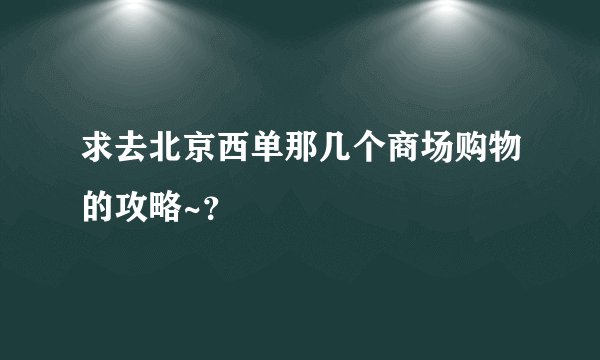 求去北京西单那几个商场购物的攻略~？