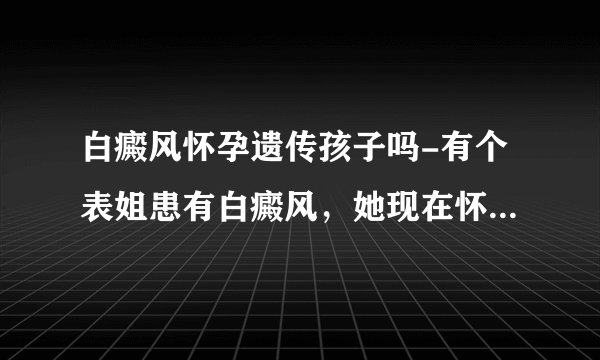白癜风怀孕遗传孩子吗-有个表姐患有白癜风，她现在怀孕了，请问白癜风会遗传给孩子吗？它的遗传概率高吗？
