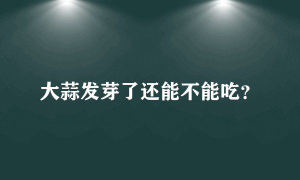 大蒜发芽了还能不能吃？