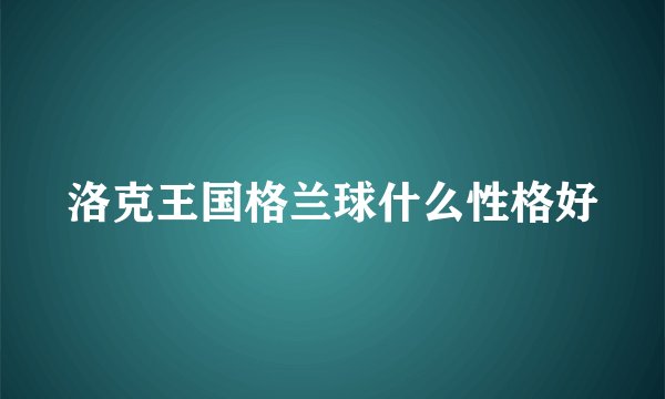 洛克王国格兰球什么性格好