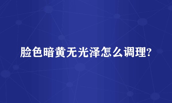 脸色暗黄无光泽怎么调理?
