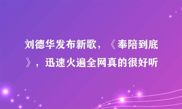 刘德华发布新歌,《奉陪到底》,迅速火遍全网真的很好听