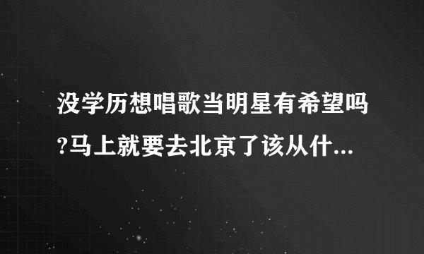 没学历想唱歌当明星有希望吗?马上就要去北京了该从什么坐起？