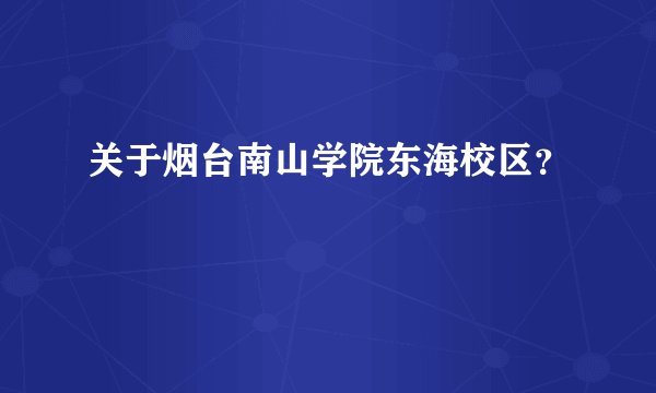关于烟台南山学院东海校区？