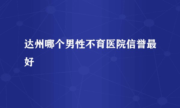 达州哪个男性不育医院信誉最好