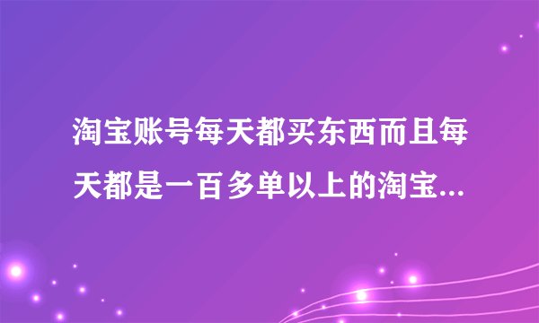 淘宝账号每天都买东西而且每天都是一百多单以上的淘宝账户会不会被封号？