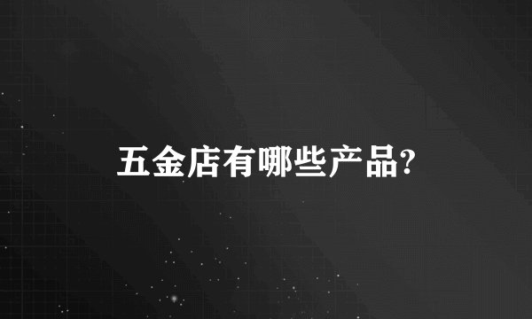 五金店有哪些产品?