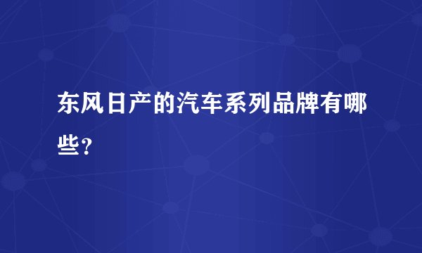 东风日产的汽车系列品牌有哪些？