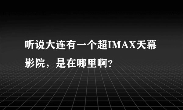 听说大连有一个超IMAX天幕影院，是在哪里啊？