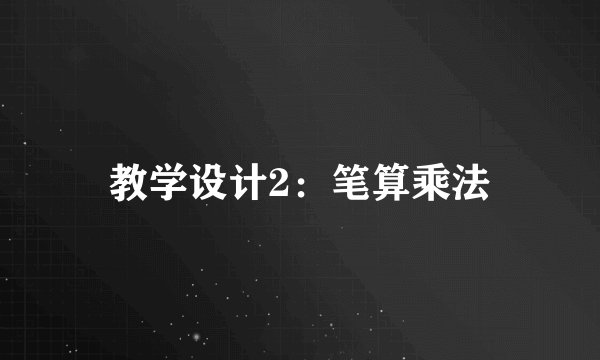 教学设计2:笔算乘法