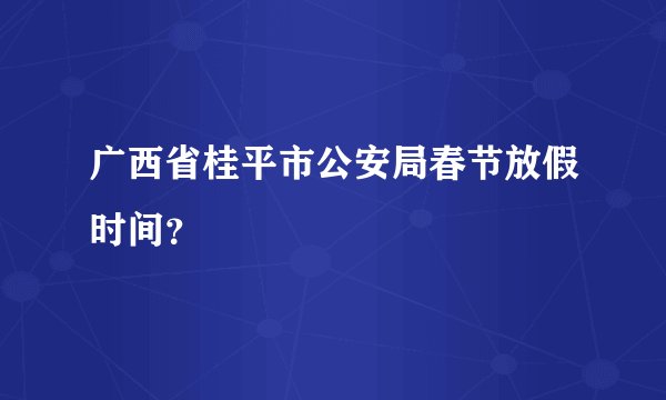 广西省桂平市公安局春节放假时间？