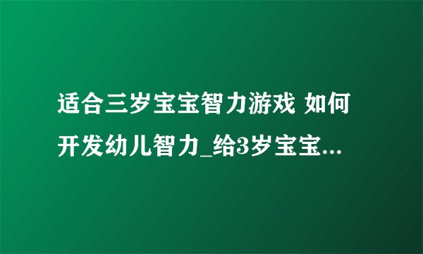 适合三岁宝宝智力游戏 如何开发幼儿智力_给3岁宝宝玩的10种智力游戏