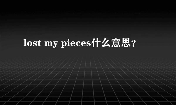 lost my pieces什么意思？