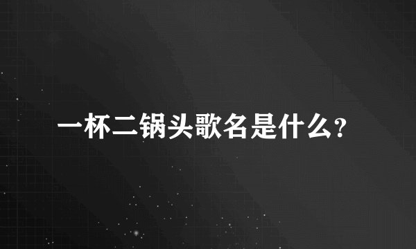 一杯二锅头歌名是什么？