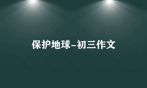 保护地球-初三作文