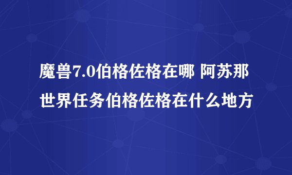 魔兽7.0伯格佐格在哪 阿苏那世界任务伯格佐格在什么地方