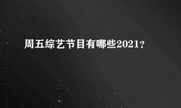 周五综艺节目有哪些2021？