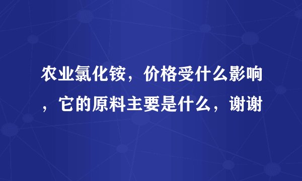 农业氯化铵，价格受什么影响，它的原料主要是什么，谢谢