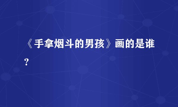 《手拿烟斗的男孩》画的是谁？