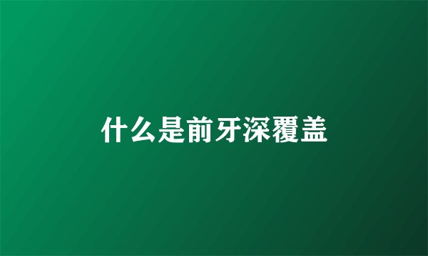 什么是前牙深覆盖