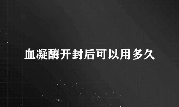 血凝酶开封后可以用多久