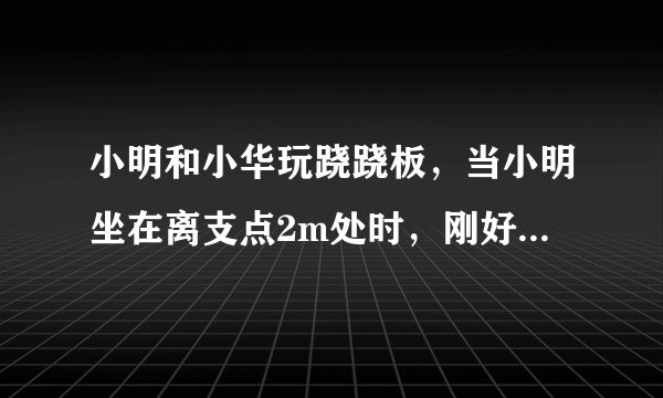 小明和小华玩跷跷板，当小明坐在离支点2m处时，刚好能撬动小华，此时跷跷板在水平位置平衡。设小明体重为${G}_{1}$，小华体重为${G}_{2}$，（${G}_{1}\lt {G}_{2}$），则小华离支点的距离为________。若两人再拿同样重的铁球，则________（填“小明”或“小华”）将下降。