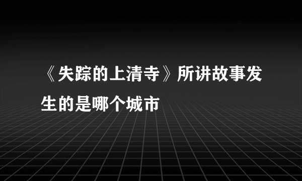 《失踪的上清寺》所讲故事发生的是哪个城市
