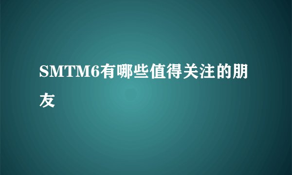 SMTM6有哪些值得关注的朋友