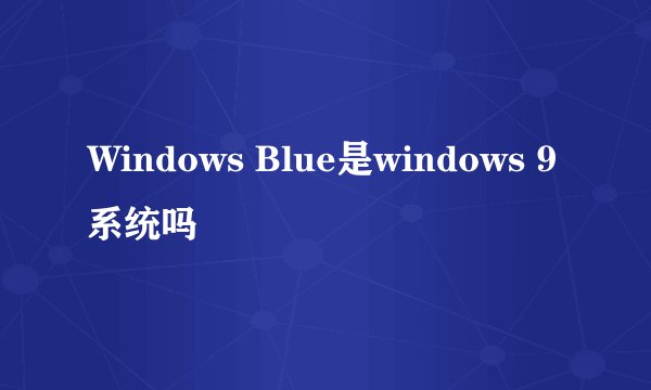 Windows Blue是windows 9系统吗