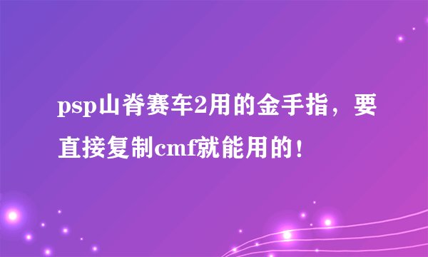 psp山脊赛车2用的金手指，要直接复制cmf就能用的！