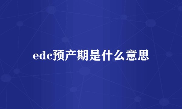 edc预产期是什么意思