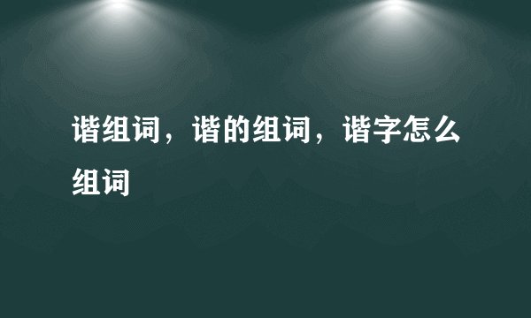 谐组词，谐的组词，谐字怎么组词