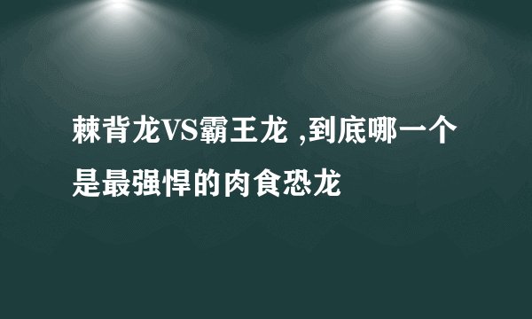 棘背龙VS霸王龙 ,到底哪一个是最强悍的肉食恐龙