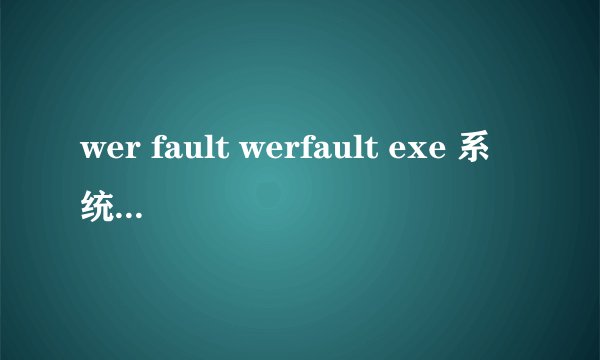 wer fault werfault exe 系统错误家庭版系统