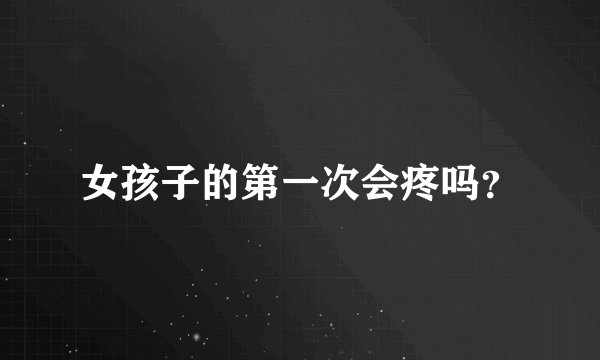 女孩子的第一次会疼吗？