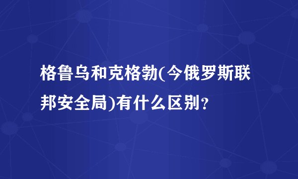 格鲁乌和克格勃(今俄罗斯联邦安全局)有什么区别？