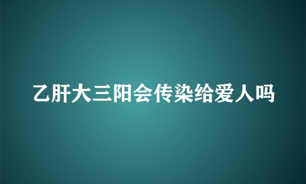 乙肝大三阳会传染给爱人吗